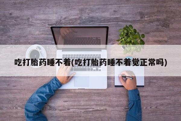 网上米非米索在线购买吃打胎药睡不着(吃打胎药睡不着觉正常吗)