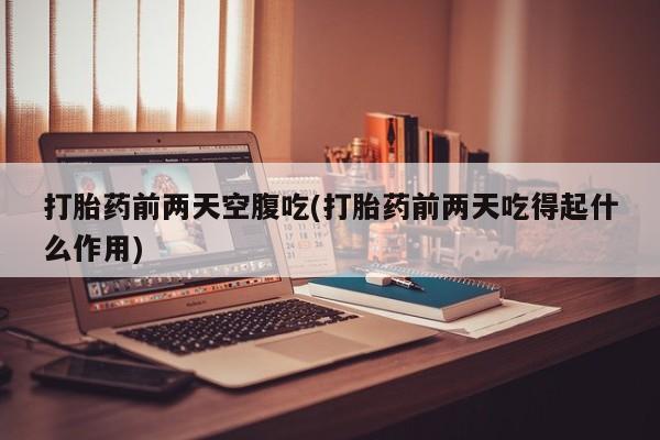 网上米非米索在线购买打胎药前两天空腹吃(打胎药前两天吃得起什么作用)