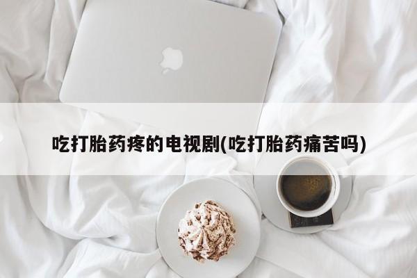 网上米非米索在线购买吃打胎药疼的电视剧(吃打胎药痛苦吗)