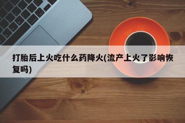网上米非米索在线购买打胎后上火吃什么药降火(流产上火了影响恢复吗)