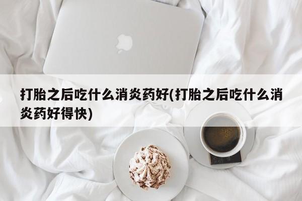 网上米非米索在线购买打胎之后吃什么消炎药好(打胎之后吃什么消炎药好得快)