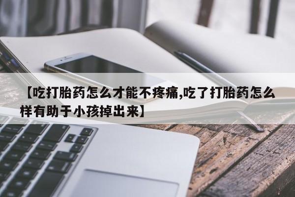 网上米非米索在线购买【吃打胎药怎么才能不疼痛,吃了打胎药怎么样有助于小孩掉出来】