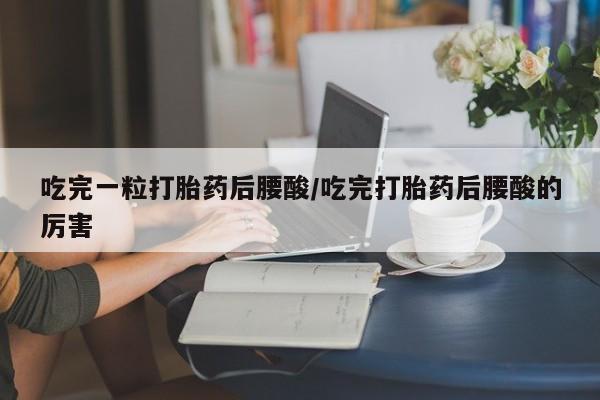 网上米非米索在线购买吃完一粒打胎药后腰酸/吃完打胎药后腰酸的厉害