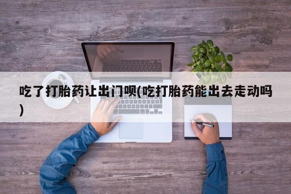 网上米非米索在线购买吃了打胎药让出门呗(吃打胎药能出去走动吗)