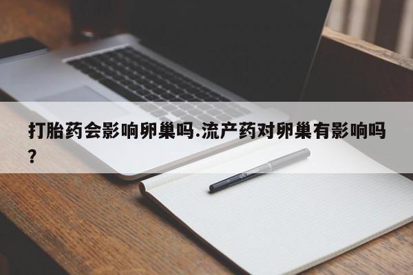 网上米非米索在线购买打胎药会影响卵巢吗.流产药对卵巢有影响吗？