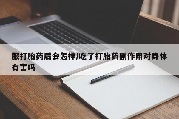 网上米非米索在线购买服打胎药后会怎样/吃了打胎药副作用对身体有害吗