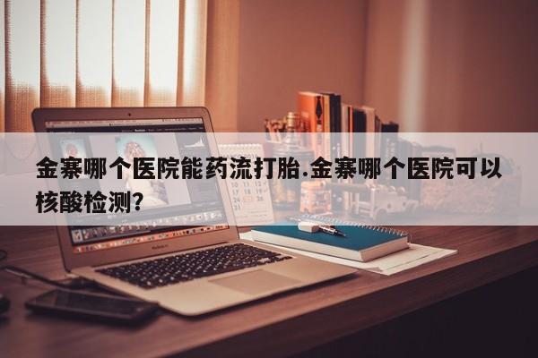 网上米非米索在线购买金寨哪个医院能药流打胎.金寨哪个医院可以核酸检测？