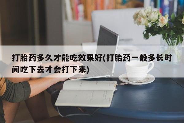 网上米非米索在线购买打胎药多久才能吃效果好(打胎药一般多长时间吃下去才会打下来)