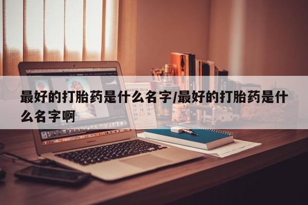 网上米非米索在线购买最好的打胎药是什么名字/最好的打胎药是什么名字啊