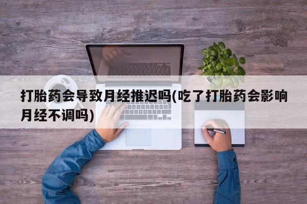 网上米非米索在线购买打胎药会导致月经推迟吗(吃了打胎药会影响月经不调吗)