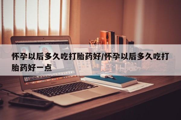 网上米非米索在线购买怀孕以后多久吃打胎药好/怀孕以后多久吃打胎药好一点