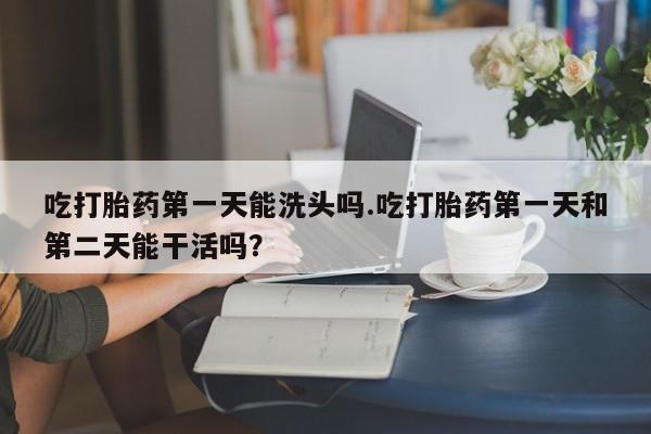 网上米非米索在线购买吃打胎药第一天能洗头吗.吃打胎药第一天和第二天能干活吗？