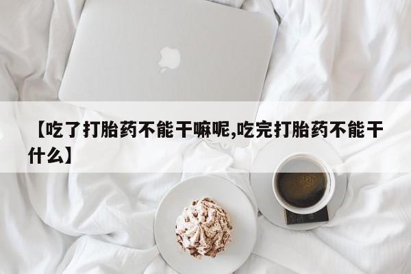 网上米非米索在线购买【吃了打胎药不能干嘛呢,吃完打胎药不能干什么】