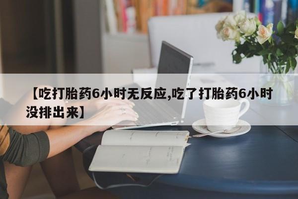 网上米非米索在线购买【吃打胎药6小时无反应,吃了打胎药6小时没排出来】