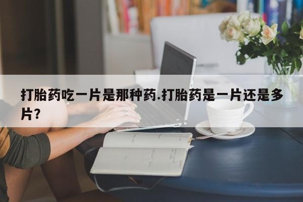 网上米非米索在线购买打胎药吃一片是那种药.打胎药是一片还是多片？