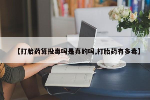 网上米非米索在线购买【打胎药算投毒吗是真的吗,打胎药有多毒】