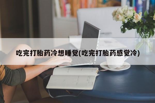 网上米非米索在线购买吃完打胎药冷想睡觉(吃完打胎药感觉冷)