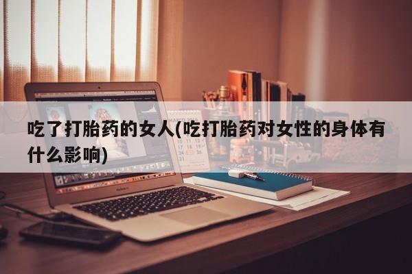 网上米非米索在线购买吃了打胎药的女人(吃打胎药对女性的身体有什么影响)