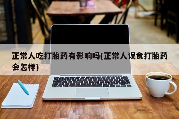 网上米非米索在线购买正常人吃打胎药有影响吗(正常人误食打胎药会怎样)