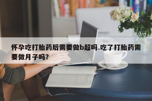 网上米非米索在线购买怀孕吃打胎药后需要做b超吗.吃了打胎药需要做月子吗？