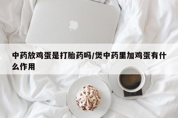 网上米非米索在线购买中药放鸡蛋是打胎药吗/煲中药里加鸡蛋有什么作用