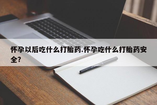 网上米非米索在线购买怀孕以后吃什么打胎药.怀孕吃什么打胎药安全？