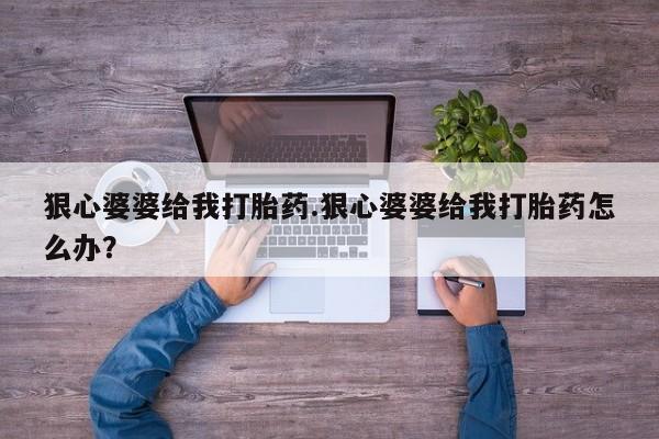 网上米非米索在线购买狠心婆婆给我打胎药.狠心婆婆给我打胎药怎么办？