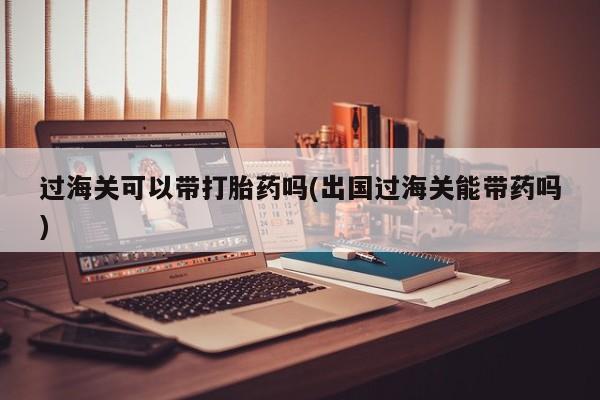 网上米非米索在线购买过海关可以带打胎药吗(出国过海关能带药吗)