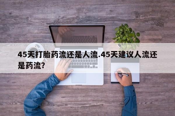 网上米非米索在线购买45天打胎药流还是人流.45天建议人流还是药流？