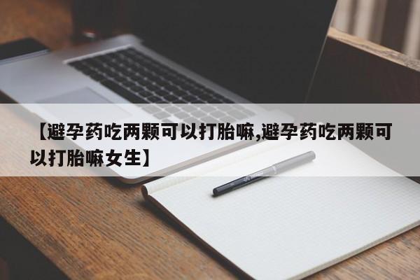 网上米非米索在线购买【避孕药吃两颗可以打胎嘛,避孕药吃两颗可以打胎嘛女生】