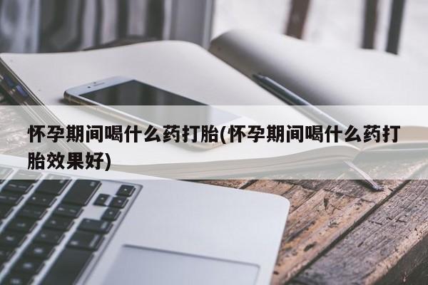 网上米非米索在线购买怀孕期间喝什么药打胎(怀孕期间喝什么药打胎效果好)