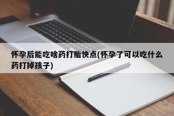 网上米非米索在线购买怀孕后能吃啥药打胎快点(怀孕了可以吃什么药打掉孩子)