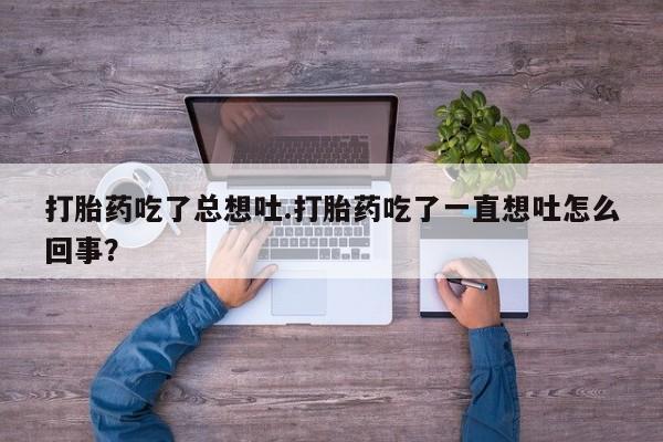 网上米非米索在线购买打胎药吃了总想吐.打胎药吃了一直想吐怎么回事？