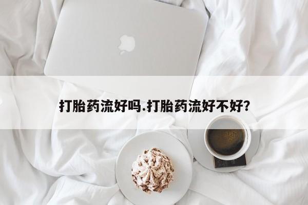 网上米非米索在线购买打胎药流好吗.打胎药流好不好？