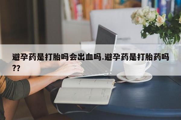 网上米非米索在线购买避孕药是打胎吗会出血吗.避孕药是打胎药吗?？