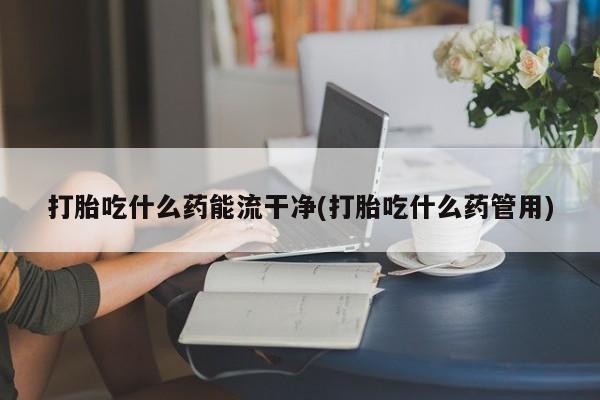 网上米非米索在线购买打胎吃什么药能流干净(打胎吃什么药管用)
