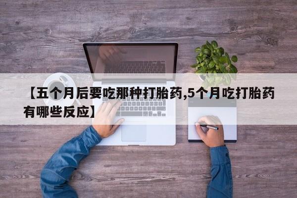 网上米非米索在线购买【五个月后要吃那种打胎药,5个月吃打胎药有哪些反应】