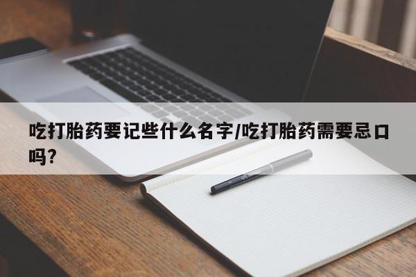 网上米非米索在线购买吃打胎药要记些什么名字/吃打胎药需要忌口吗?