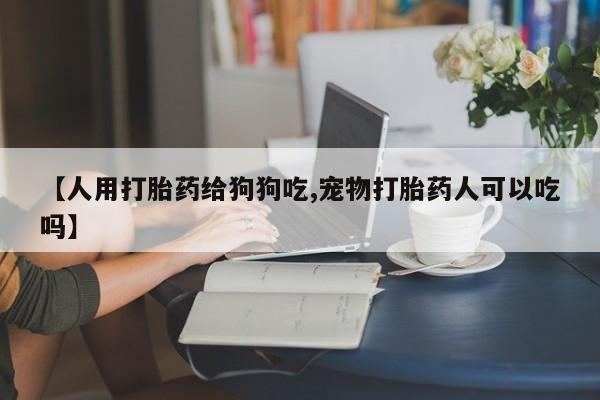 网上米非米索在线购买【人用打胎药给狗狗吃,宠物打胎药人可以吃吗】