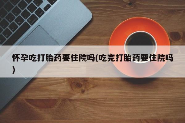 网上米非米索在线购买怀孕吃打胎药要住院吗(吃完打胎药要住院吗)