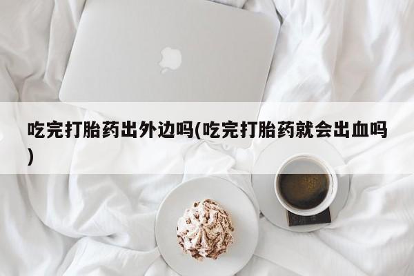 网上米非米索在线购买吃完打胎药出外边吗(吃完打胎药就会出血吗)