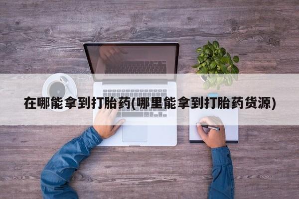 网上米非米索在线购买在哪能拿到打胎药(哪里能拿到打胎药货源)