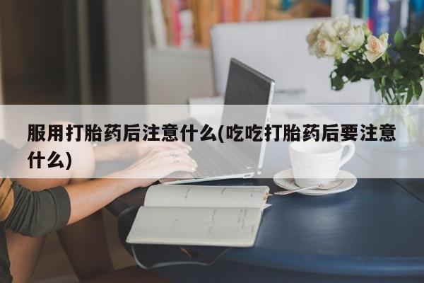 网上米非米索在线购买服用打胎药后注意什么(吃吃打胎药后要注意什么)