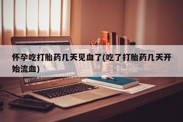 网上米非米索在线购买怀孕吃打胎药几天见血了(吃了打胎药几天开始流血)