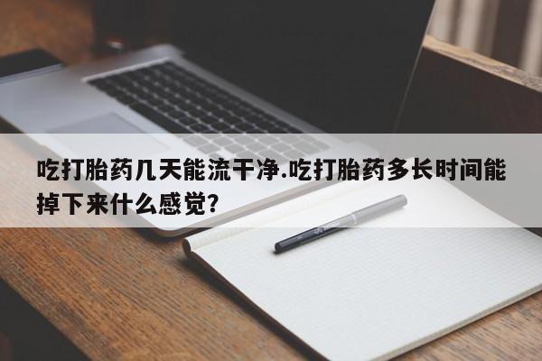 网上米非米索在线购买吃打胎药几天能流干净.吃打胎药多长时间能掉下来什么感觉？