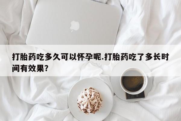 网上米非米索在线购买打胎药吃多久可以怀孕呢.打胎药吃了多长时间有效果？
