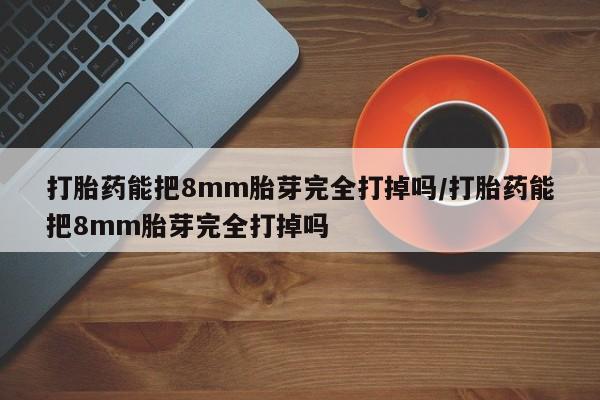 网上米非米索在线购买打胎药能把8mm胎芽完全打掉吗/打胎药能把8mm胎芽完全打掉吗