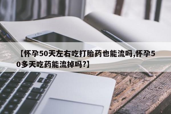 网上米非米索在线购买【怀孕50天左右吃打胎药也能流吗,怀孕50多天吃药能流掉吗?】
