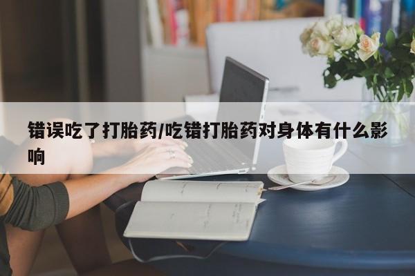 网上米非米索在线购买错误吃了打胎药/吃错打胎药对身体有什么影响