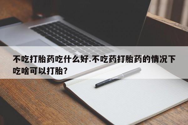 网上米非米索在线购买不吃打胎药吃什么好.不吃药打胎药的情况下吃啥可以打胎？